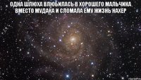 Одна шлюха влюбилась в хорошего мальчика вместо мудака и сломала ему жизнь нахер 