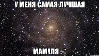 У МЕНЯ САМАЯ ЛУЧШАЯ МАМУЛЯ :-*