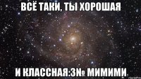 Всё таки, ты хорошая и классная:3№ мимими