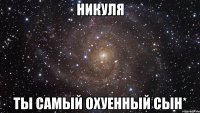 Никуля ты самый охуенный сын*