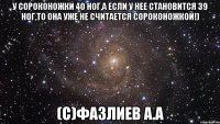 У сороконожки 40 ног,а если у нее становится 39 ног,то она уже не считается сороконожкой!) (с)Фазлиев А.А