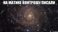 на матике контрошу писали 