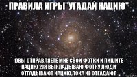 Правила игры"Угадай нацию" 1)Вы отправляете мне свои фотки и пишите нацию 2)Я выкладываю фотку люди отгадывают нацию,пока не отгадают