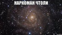 наркоман чтоли 