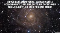 Я вообще не умею обижаться на людей, а особенно на тех, кто мне дорог. Им достаточно лишь улыбнуться, как я прощаю им все. 