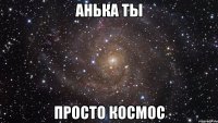 Анька ты Просто космос