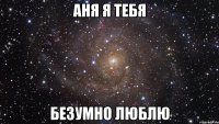 Аня я тебя Безумно люблю