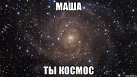 Маша Ты космос