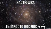 Настюшка ты просто космос ♥♥♥