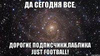 Да сегодня все, Дорогие подписчики,паблика Just Football!