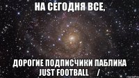 На сегодня все, дорогие подписчики паблика Just Football ✔/