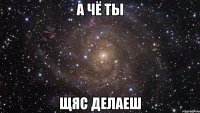 а чё ты щяс делаеш