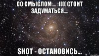 со смыслом.... :(((( стоит задуматься.... Shot - остановись...