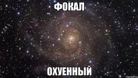 фокал охуенный