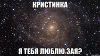 кристинка я тебя люблю зая?