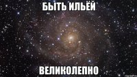 БЫТЬ ИЛЬЁЙ ВЕЛИКОЛЕПНО