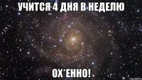 учится 4 дня в неделю ох*енно!