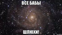 Все бабы ШЛЮХИ!