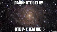 Лайкните стену Отвечу тем же .