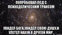 попробовал ЛСД С психоделическим трансом УВИДЕЛ БОГА,УВИДЕЛ СВОЮ ДУШУ,И УЛЕТЕЛ НАХУЙ В ДРУГОЙ МИР.