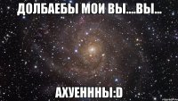 Долбаебы мои Вы....вы... Ахуеннны:D