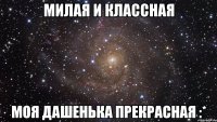 Милая и классная Моя Дашенька прекрасная :*