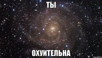 Ты Охуительна