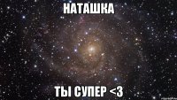 Наташка Ты супер <3