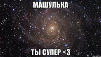 Машулька Ты супер <3