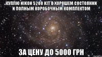 Куплю Nikon 5200 Kit в хорошем состоянии и полным коробочным комплектом за цену до 5000 грн