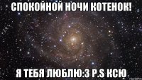 Спокойной ночи Котенок! Я тебя люблю:3 P.S Ксю