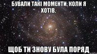 бували такі моменти, коли я хотів, щоб ти знову була поряд