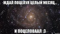 Ждал поцелуя целый месяц... И поцеловаал :3