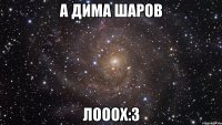 А Дима Шаров Лооох:3