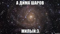 А Дима Шаров Милый:3