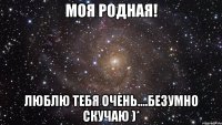 Моя родная! Люблю тебя очень....безумно скучаю )*