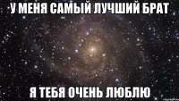 У меня самый лучший брат Я тебя очень люблю