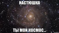 Настюшка ты мой космос...