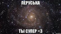 Леруська Ты супер <3