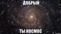 ★ Добрый ★ ты космос