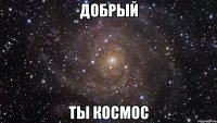 Добрый ты космос