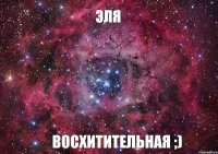 ЭЛЯ ВОСХИТИТЕЛЬНАЯ ;)