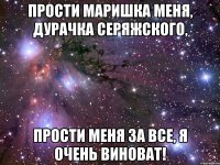 прости Маришка меня, дурачка Серяжского, Прости меня за все, я очень виноват!