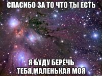 Спасибо за то что ты есть я буду беречь тебя,маленькая моя