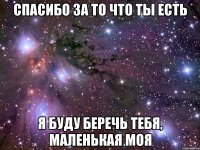 Спасибо за то что ты есть я буду беречь тебя, маленькая моя