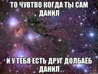 То чувтво когда ты сам Данил И у тебя есть друг долбаёб Данил