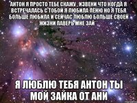Антон я просто тебе скажу , извени что когда я встречалась с тобой я любила лёню но я тебя больше любила и сейчас люблю больше своей жизни паверь мне зай** я люблю тебя Антон ты мой зайка ОТ АНИ