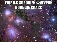 Еще и с хорошей фигурой Вообще класс 