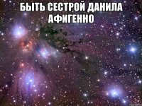 Быть сестрой Данила афигенно 