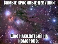 Самые красивые девушки щас находяться на коморово:*